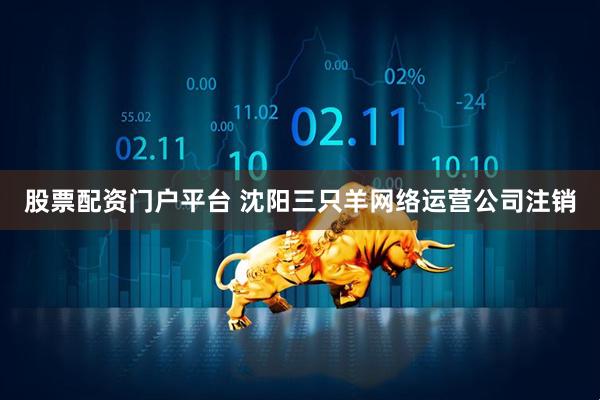 股票配资门户平台 沈阳三只羊网络运营公司注销