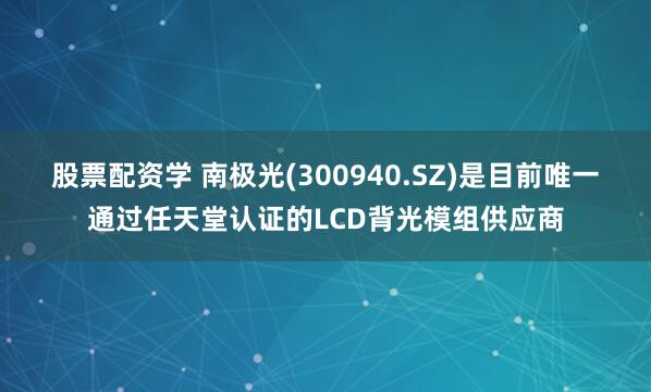 股票配资学 南极光(300940.SZ)是目前唯一通过任天堂认证的LCD背光模组供应商