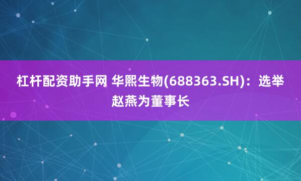 杠杆配资助手网 华熙生物(688363.SH)：选举赵燕为董事长