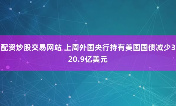 配资炒股交易网站 上周外国央行持有美国国债减少320.9亿美元