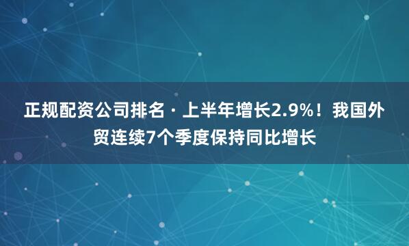正规配资公司排名 · 上半年增长2.9%！我国外贸连续7个季度保持同比增长