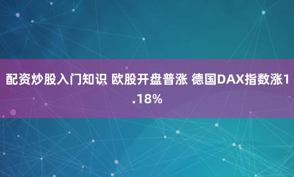 配资炒股入门知识 欧股开盘普涨 德国DAX指数涨1.18%