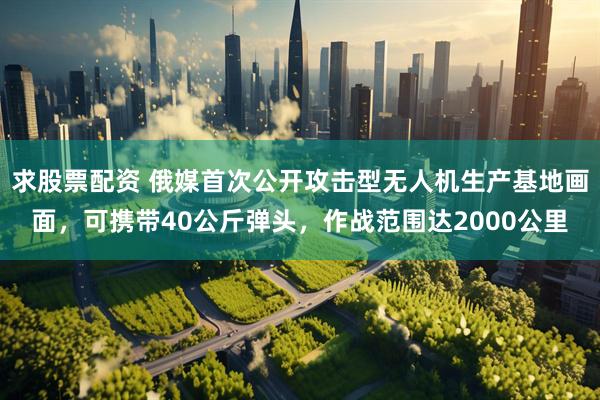 求股票配资 俄媒首次公开攻击型无人机生产基地画面，可携带40公斤弹头，作战范围达2000公里