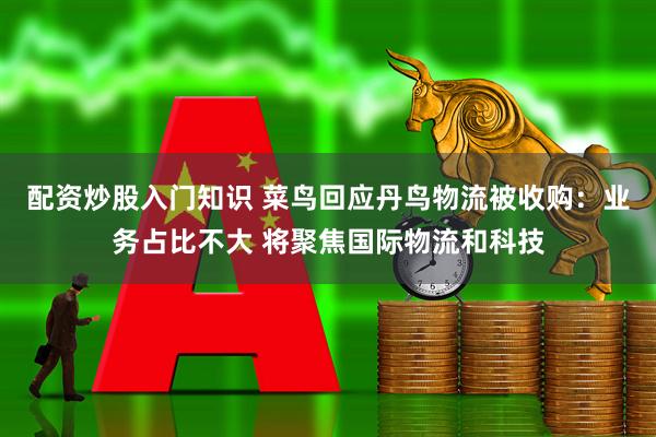 配资炒股入门知识 菜鸟回应丹鸟物流被收购：业务占比不大 将聚焦国际物流和科技