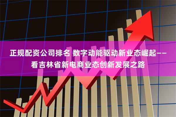 正规配资公司排名 数字动能驱动新业态崛起——看吉林省新电商业态创新发展之路