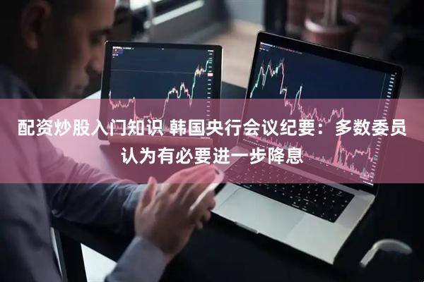 配资炒股入门知识 韩国央行会议纪要：多数委员认为有必要进一步降息