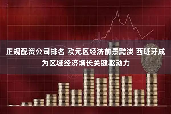 正规配资公司排名 欧元区经济前景黯淡 西班牙成为区域经济增长关键驱动力