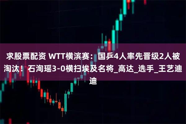 求股票配资 WTT横滨赛：国乒4人率先晋级2人被淘汰！石洵瑶3-0横扫埃及名将_高达_选手_王艺迪