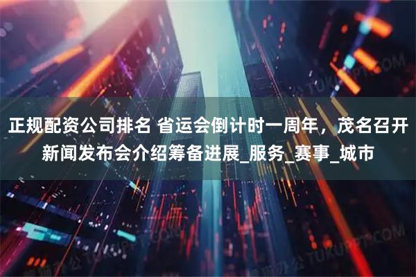 正规配资公司排名 省运会倒计时一周年，茂名召开新闻发布会介绍筹备进展_服务_赛事_城市