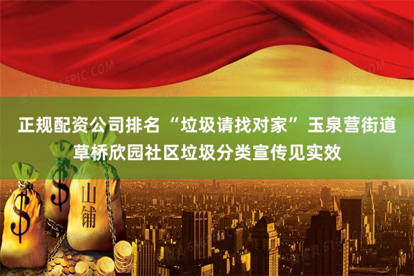 正规配资公司排名 “垃圾请找对家” 玉泉营街道草桥欣园社区垃圾分类宣传见实效