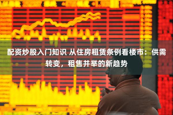 配资炒股入门知识 从住房租赁条例看楼市：供需转变，租售并举的新趋势