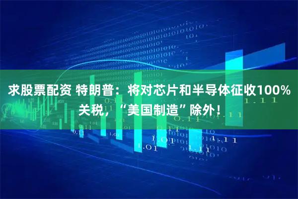 求股票配资 特朗普：将对芯片和半导体征收100%关税，“美国制造”除外！