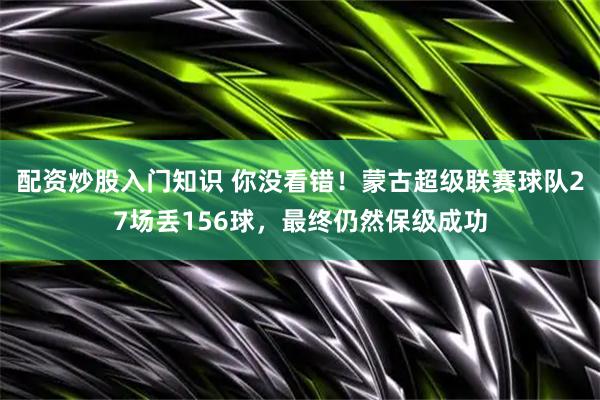配资炒股入门知识 你没看错！蒙古超级联赛球队27场丢156球，最终仍然保级成功