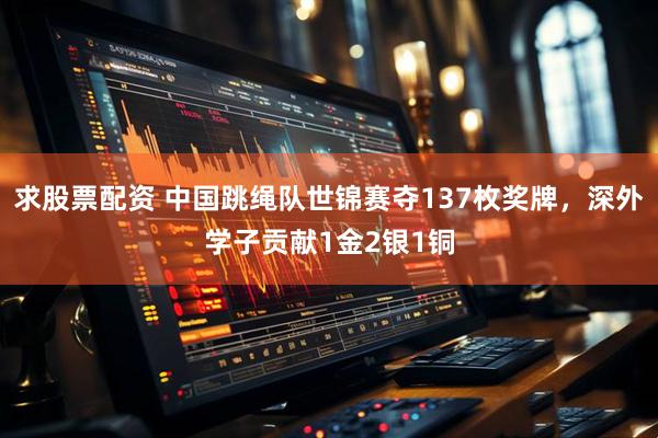 求股票配资 中国跳绳队世锦赛夺137枚奖牌，深外学子贡献1金2银1铜