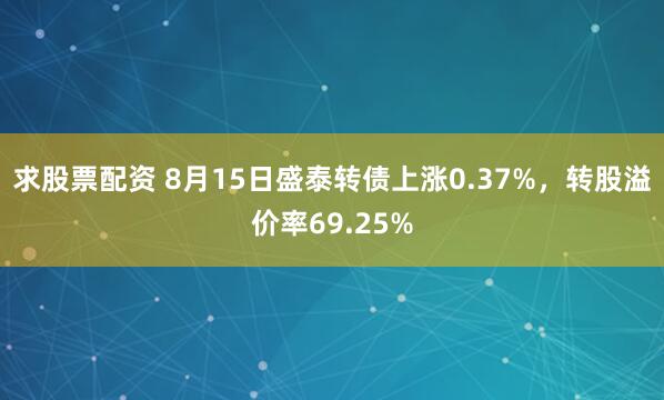 求股票配资 8月15日盛泰转债上涨0.37%，转股溢价率69.25%