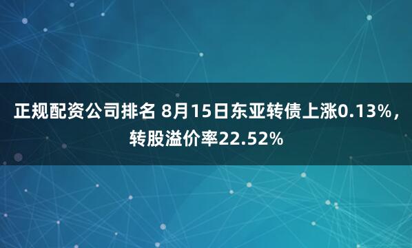 正规配资公司排名 8月15日东亚转债上涨0.13%,转股溢价率22.52%
