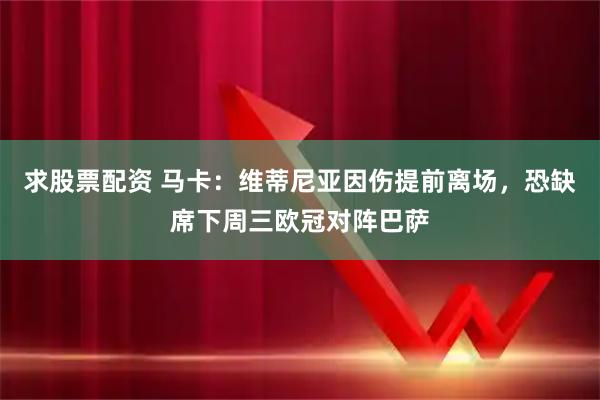求股票配资 马卡:维蒂尼亚因伤提前离场,恐缺席下周三欧冠对阵巴萨