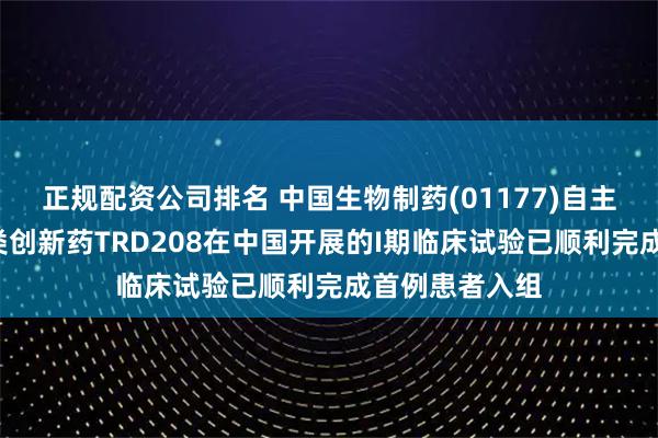 正规配资公司排名 中国生物制药(01177)自主研发的国家1类创新药TRD208在中国开展的I期临床试验已顺利完成首例患者入组