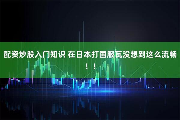 配资炒股入门知识 在日本打国服瓦没想到这么流畅！！